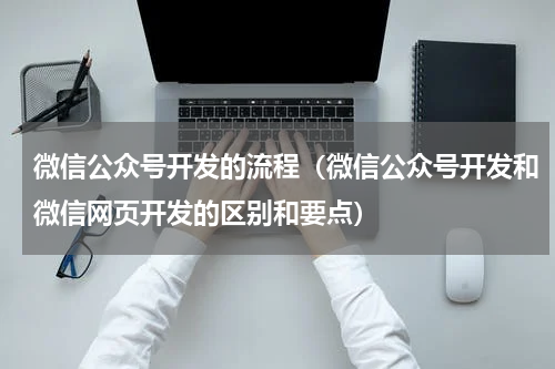 微信公众号开发的流程（微信公众号开发和微信网页开发的区别和要点）