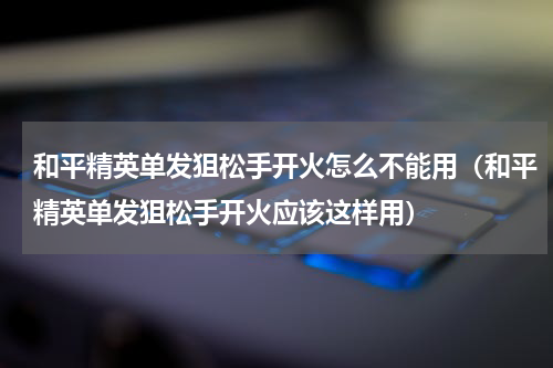 和平精英单发狙松手开火怎么不能用（和平精英单发狙松手开火应该这样用）