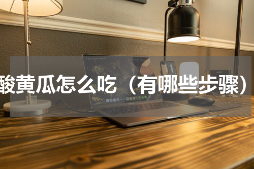 酸黄瓜怎么吃（有哪些步骤）