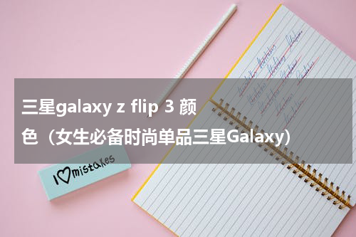 三星galaxy z flip 3 颜色（女生必备时尚单品三星Galaxy）