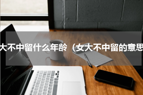 女大不中留什么年龄（女大不中留的意思）