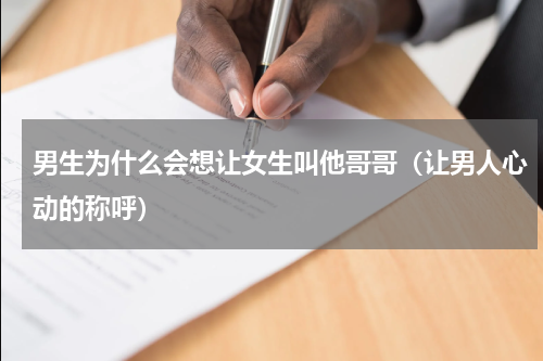 男生为什么会想让女生叫他哥哥（让男人心动的称呼）