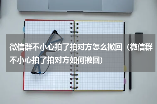 微信群不小心拍了拍对方怎么撤回（微信群不小心拍了拍对方如何撤回）
