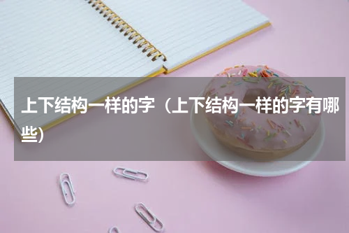 上下结构一样的字（上下结构一样的字有哪些）