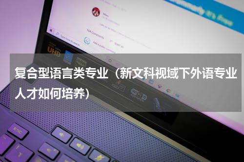 复合型语言类专业（新文科视域下外语专业人才如何培养）