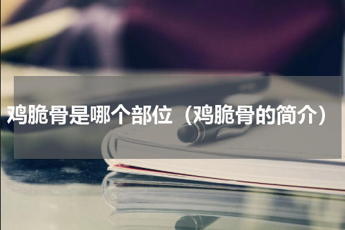 鸡脆骨是哪个部位（鸡脆骨的简介）