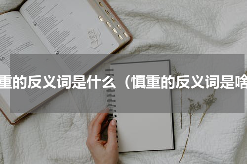 慎重的反义词是什么（慎重的反义词是啥）