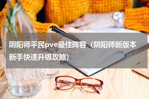 阴阳师平民pve最佳阵容（阴阳师新版本新手快速升级攻略）