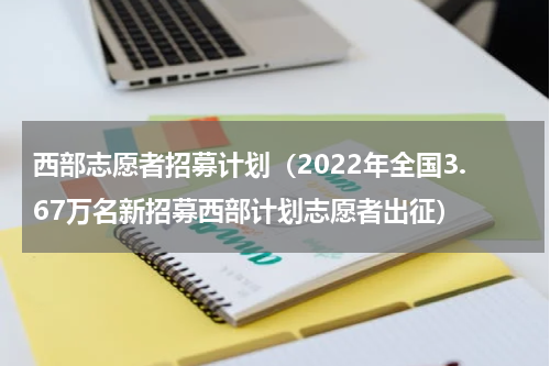 西部志愿者招募计划（2022年全国3.67万名新招募西部计划志愿者出征）