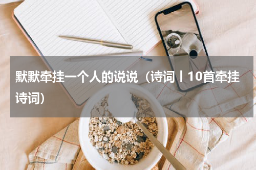 默默牵挂一个人的说说（诗词丨10首牵挂诗词）