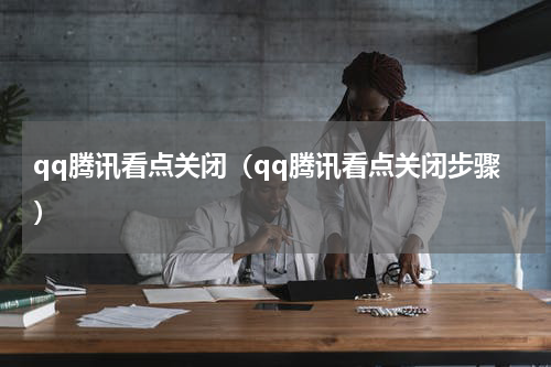 qq腾讯看点关闭（qq腾讯看点关闭步骤）