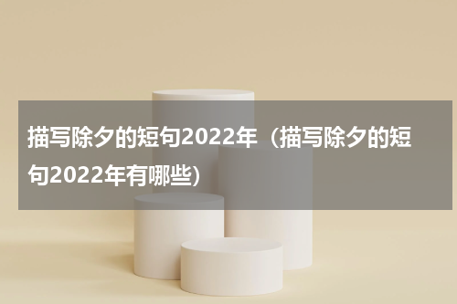 描写除夕的短句2022年（描写除夕的短句2022年有哪些）