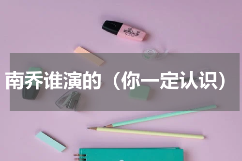 南乔谁演的（你一定认识）