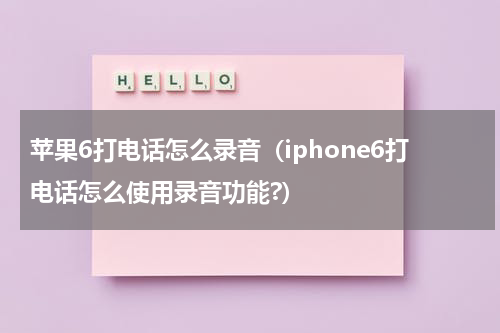 苹果6打电话怎么录音（iphone6打电话怎么使用录音功能?）