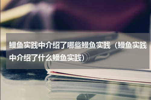 鳗鱼实践中介绍了哪些鳗鱼实践（鳗鱼实践中介绍了什么鳗鱼实践）