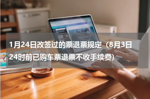 1月24日改签过的票退票规定（8月3日24时前已购车票退票不收手续费）