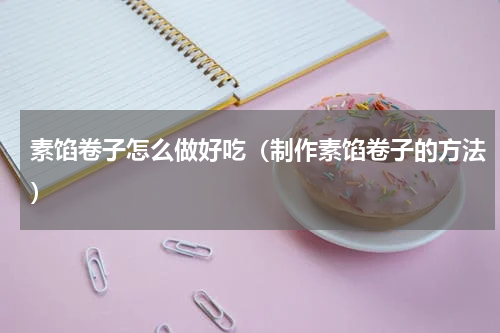 素馅卷子怎么做好吃（制作素馅卷子的方法）