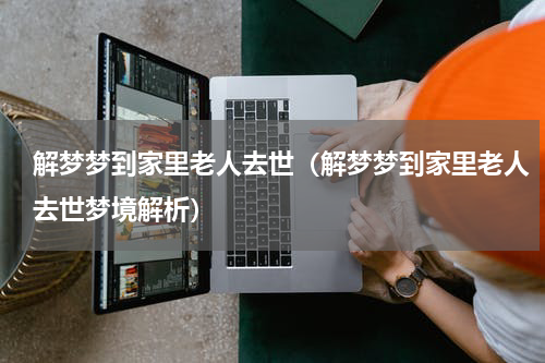 解梦梦到家里老人去世（解梦梦到家里老人去世梦境解析）