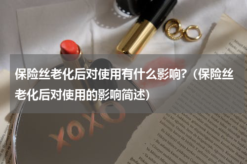 保险丝老化后对使用有什么影响?（保险丝老化后对使用的影响简述）