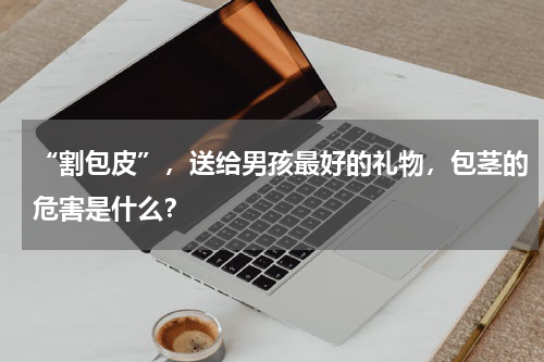 “割包皮”，送给男孩最好的礼物，包茎的危害是什么？