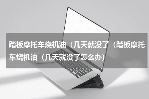 踏板摩托车烧机油（几天就没了（踏板摩托车烧机油（几天就没了怎么办）