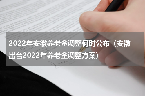 2022年安徽养老金调整何时公布（安徽出台2022年养老金调整方案）