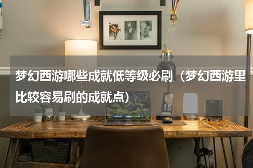 梦幻西游哪些成就低等级必刷（梦幻西游里比较容易刷的成就点）