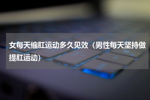 女每天缩肛运动多久见效（男性每天坚持做提肛运动）