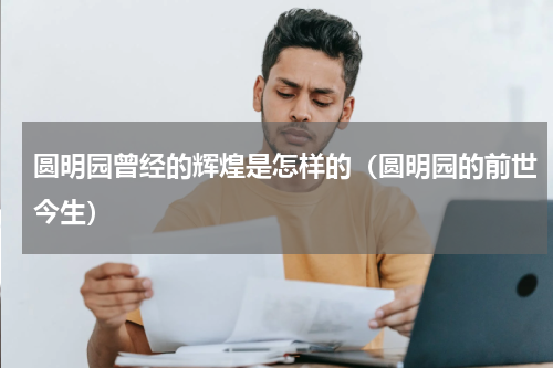 圆明园曾经的辉煌是怎样的（圆明园的前世今生）