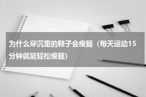 为什么穿沉重的鞋子会瘦腿（每天运动15分钟就能轻松瘦腿）