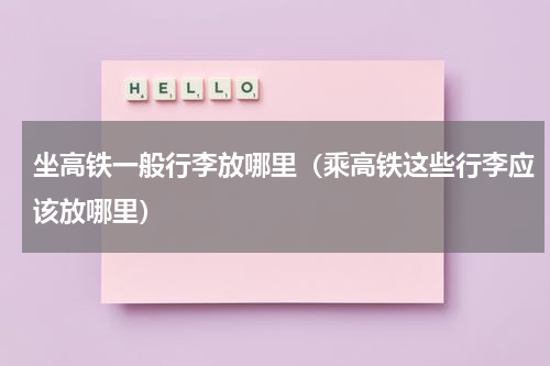坐高铁一般行李放哪里（乘高铁这些行李应该放哪里）