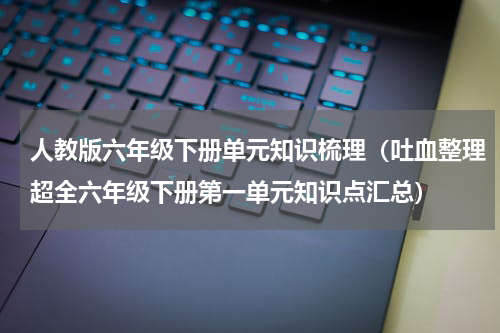 人教版六年级下册单元知识梳理（吐血整理超全六年级下册第一单元知识点汇总）