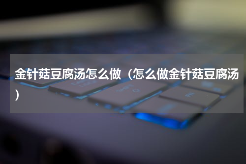 金针菇豆腐汤怎么做（怎么做金针菇豆腐汤）