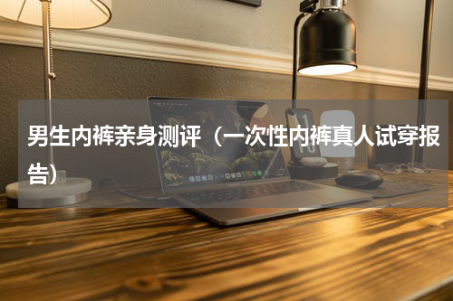 男生内裤亲身测评（一次性内裤真人试穿报告）