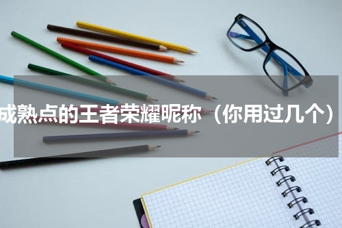 成熟点的王者荣耀昵称（你用过几个）