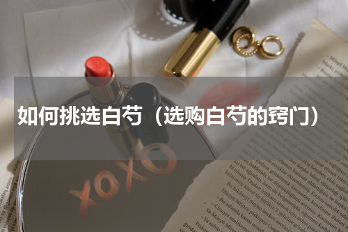 如何挑选白芍（选购白芍的窍门）