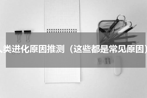 人类进化原因推测（这些都是常见原因）