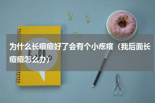 为什么长痘痘好了会有个小疙瘩（我后面长痘痘怎么办）