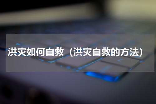 洪灾如何自救（洪灾自救的方法）