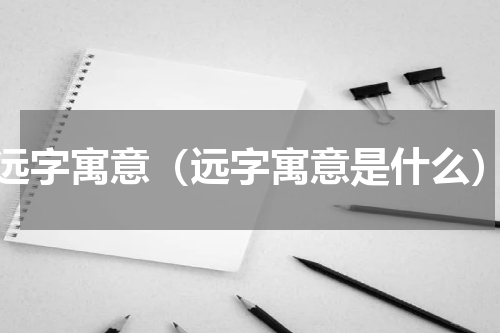 远字寓意（远字寓意是什么）
