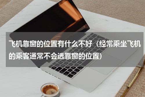 飞机靠窗的位置有什么不好（经常乘坐飞机的乘客通常不会选靠窗的位置）