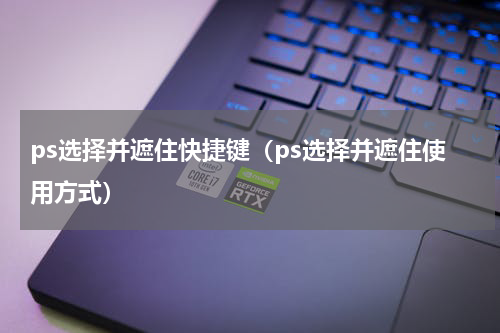 ps选择并遮住快捷键（ps选择并遮住使用方式）