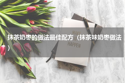 抹茶奶枣的做法最佳配方（抹茶味奶枣做法）