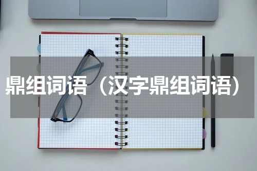 鼎组词语（汉字鼎组词语）