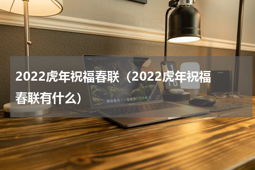 2022虎年祝福春联（2022虎年祝福春联有什么）