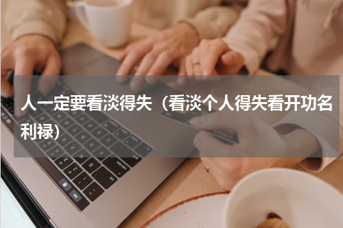人一定要看淡得失（看淡个人得失看开功名利禄）