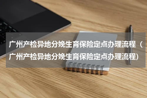 广州产检异地分娩生育保险定点办理流程（广州产检异地分娩生育保险定点办理流程）