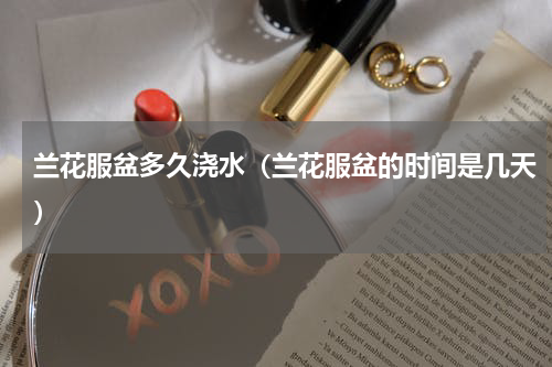 兰花服盆多久浇水（兰花服盆的时间是几天）