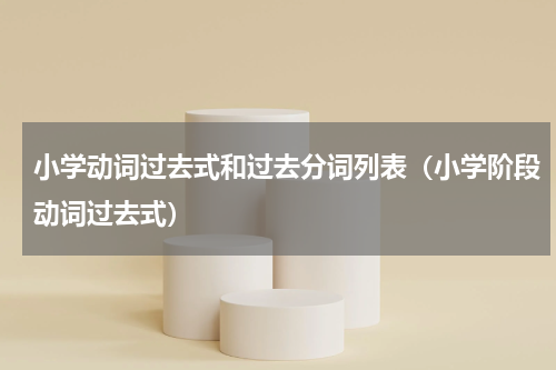 小学动词过去式和过去分词列表（小学阶段动词过去式）