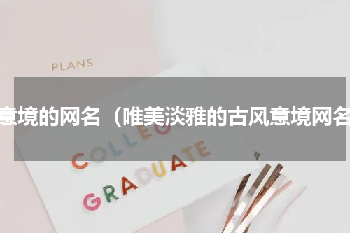 有意境的网名（唯美淡雅的古风意境网名）